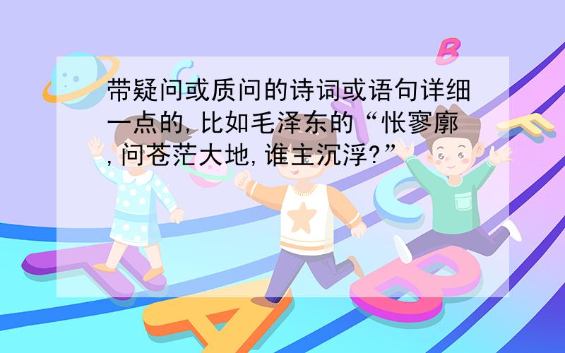 带疑问或质问的诗词或语句详细一点的,比如毛泽东的“怅寥廓,问苍茫大地,谁主沉浮?”