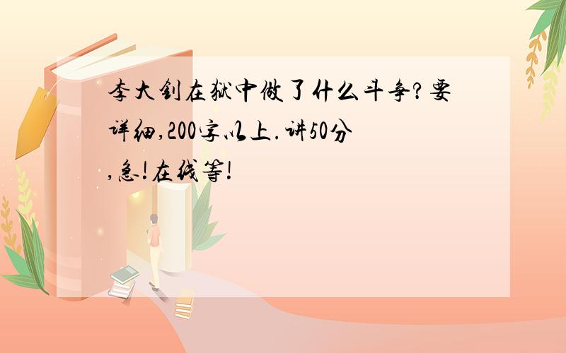 李大钊在狱中做了什么斗争?要详细,200字以上.讲50分,急!在线等!