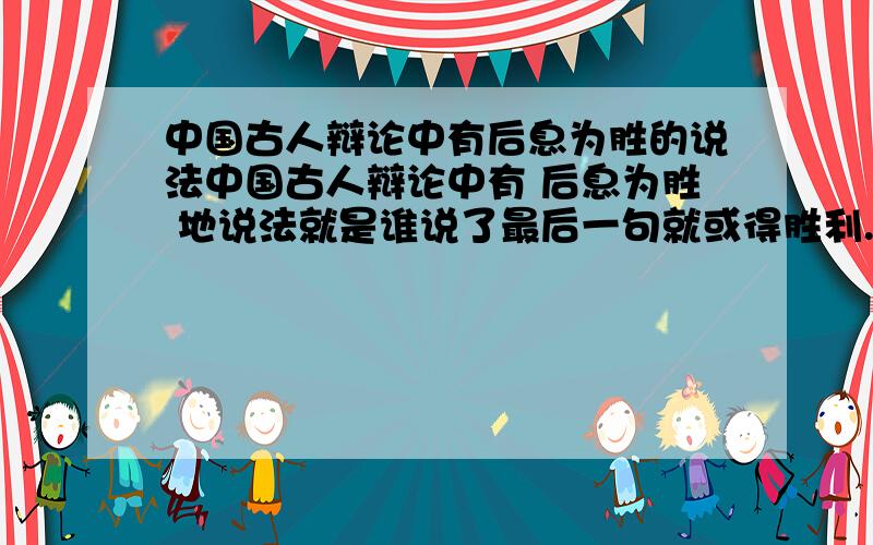 中国古人辩论中有后息为胜的说法中国古人辩论中有 后息为胜 地说法就是谁说了最后一句就或得胜利.课文中庄子和 惠子的论争,以庄子的话结束,显示庄子胜利了 .请你根据对课文的理解,为