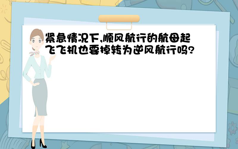 紧急情况下,顺风航行的航母起飞飞机也要掉转为逆风航行吗?