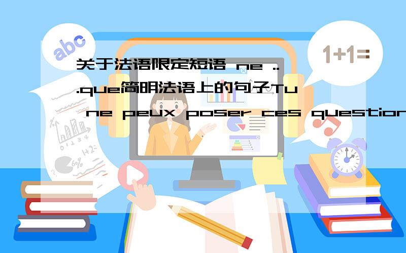 关于法语限定短语 ne ...que简明法语上的句子Tu ne peux poser ces questions qu'au professeur.你只能向老师提这些问题.（限定间接宾语au professeur）怎么我觉得这个中文翻译应该是 你只能向这个老师提这