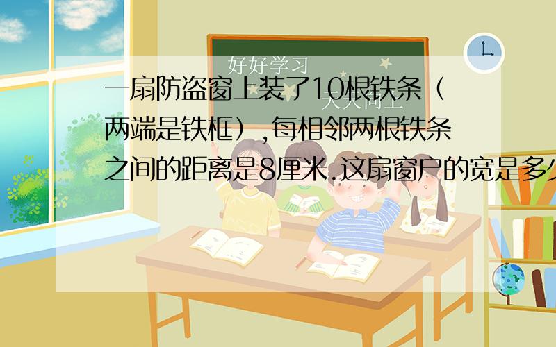 一扇防盗窗上装了10根铁条（两端是铁框）,每相邻两根铁条之间的距离是8厘米.这扇窗户的宽是多少?