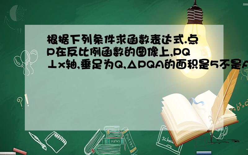 根据下列条件求函数表达式.点P在反比例函数的图像上,PQ⊥x轴,垂足为Q,△PQA的面积是5不是A点是△PQO的面积是5