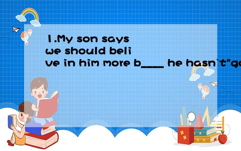 1.My son says we should belive in him more b____ he hasn`t