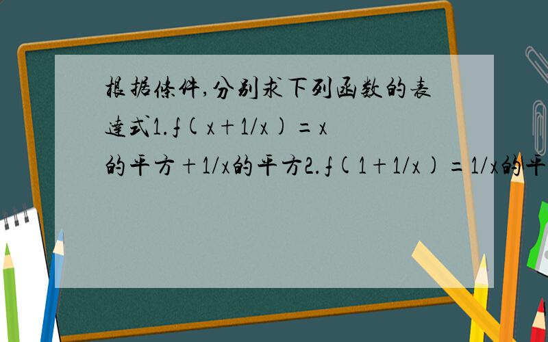 根据条件,分别求下列函数的表达式1.f(x+1/x)=x的平方+1/x的平方2.f(1+1/x)=1/x的平方-1