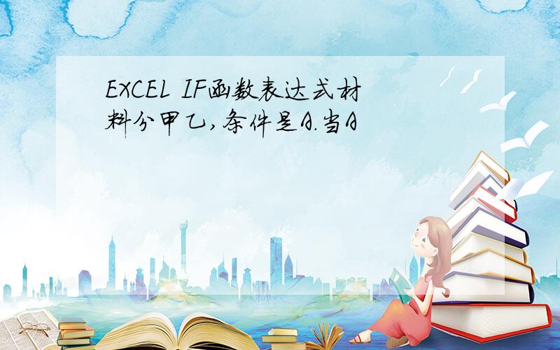 EXCEL IF函数表达式材料分甲乙,条件是A.当A