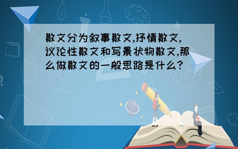 散文分为叙事散文,抒情散文,议论性散文和写景状物散文,那么做散文的一般思路是什么?