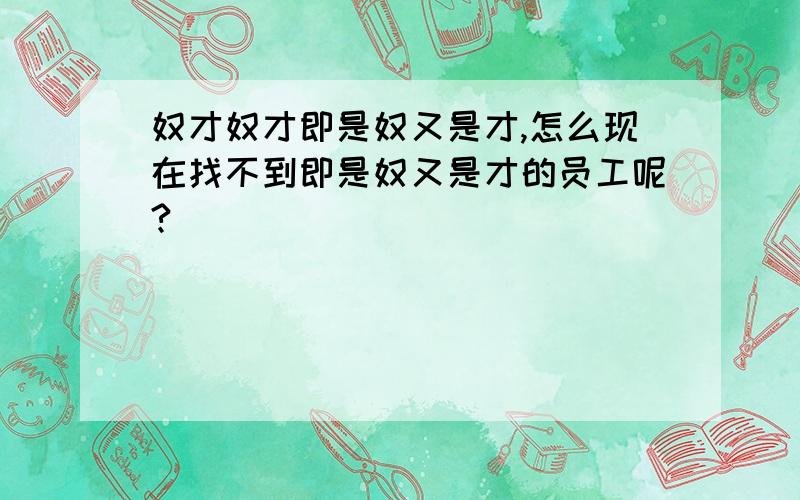 奴才奴才即是奴又是才,怎么现在找不到即是奴又是才的员工呢?