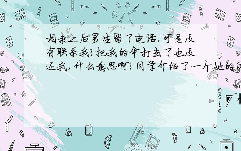 相亲之后男生留了电话,可是没有联系我?把我的伞打去了也没还我,什么意思啊?同学介绍了一个她的同事给我认识,当天晚上见面的时候下雨了,同学把他的伞扣留了,想撮合我们,让他送我回家,