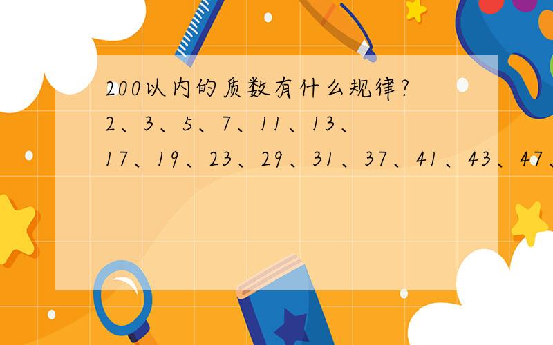 200以内的质数有什么规律?2、3、5、7、11、13、17、19、23、29、31、37、41、43、47、53、59、61、67、71、73、79、83、89、97、101、103、107、109、113、127、131、137、139、149、151、157、163、167、173、179