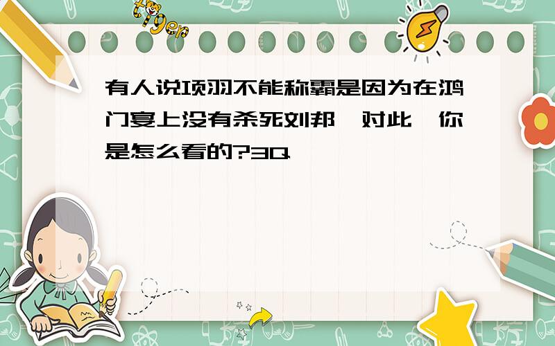 有人说项羽不能称霸是因为在鸿门宴上没有杀死刘邦,对此,你是怎么看的?3Q