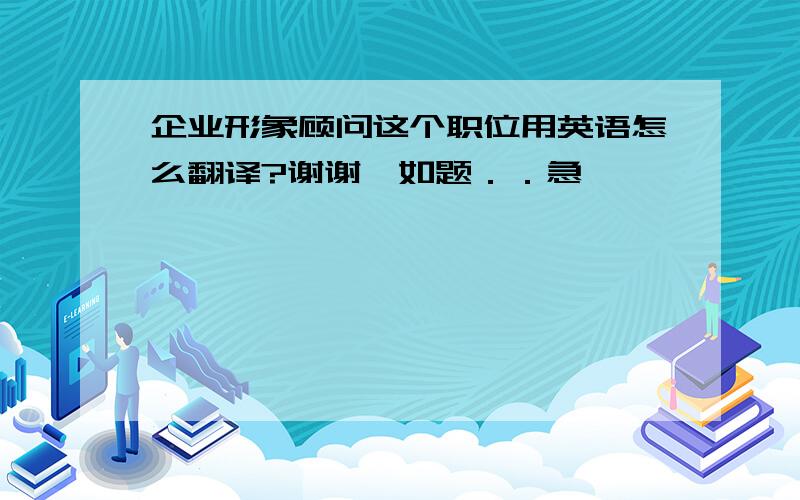 企业形象顾问这个职位用英语怎么翻译?谢谢,如题．．急