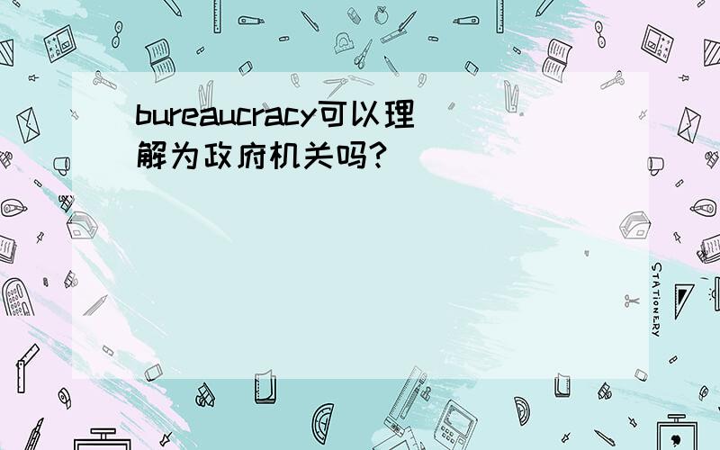 bureaucracy可以理解为政府机关吗?