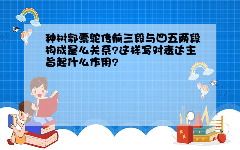 种树郭橐驼传前三段与四五两段构成是么关系?这样写对表达主旨起什么作用?