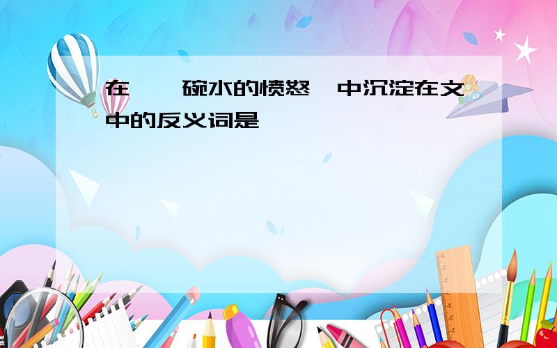 在《一碗水的愤怒》中沉淀在文中的反义词是