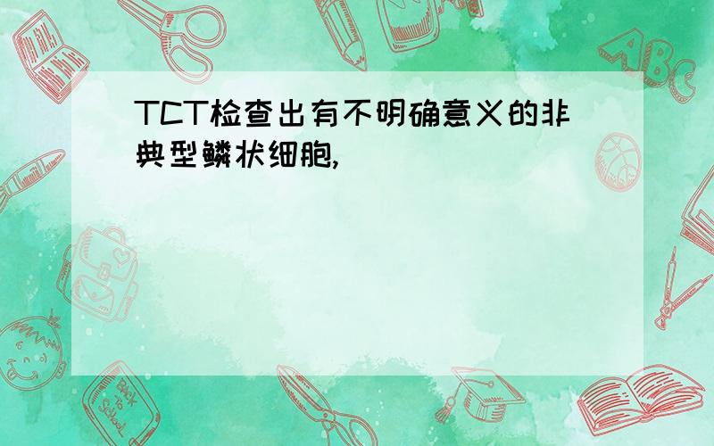 TCT检查出有不明确意义的非典型鳞状细胞,