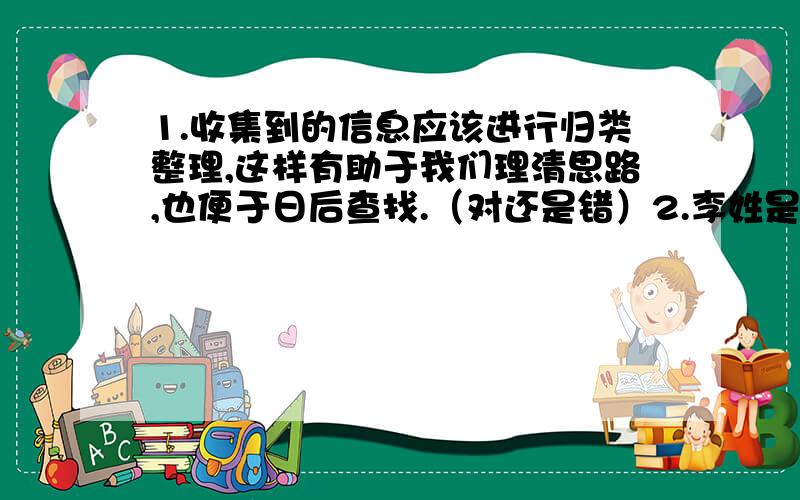 1.收集到的信息应该进行归类整理,这样有助于我们理清思路,也便于日后查找.（对还是错）2.李姓是唐朝的第一大姓,是国姓.（对还是错）