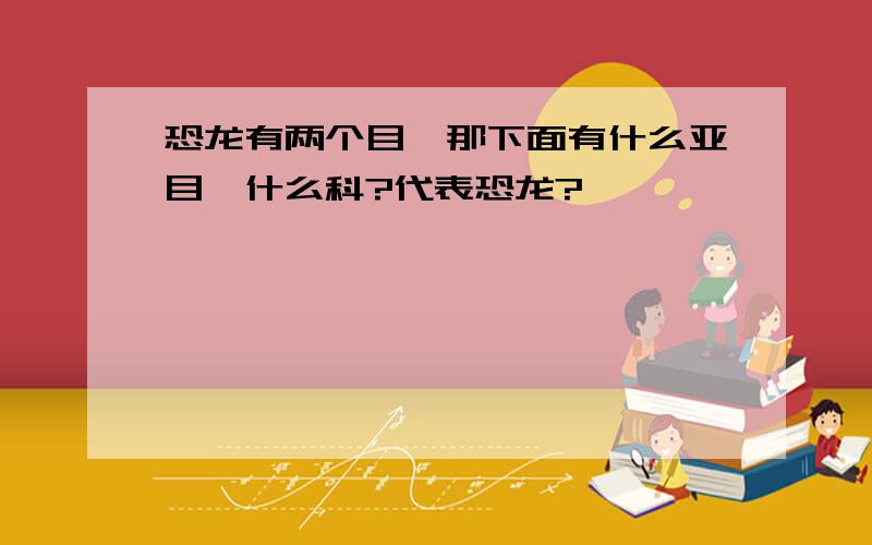 恐龙有两个目,那下面有什么亚目,什么科?代表恐龙?