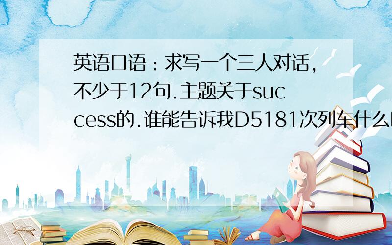 英语口语：求写一个三人对话,不少于12句.主题关于success的.谁能告诉我D5181次列车什么时候取消停靠遂宁的,具体点,我就给谁