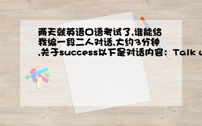 两天就英语口语考试了,谁能给我编一段二人对话,大约3分钟,关于success以下是对话内容：Talk with your partner about the biggest difficulties you met in your life and how you overcame them.Then you two share with each othe