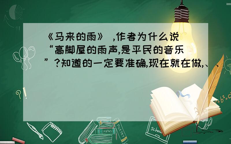 《马来的雨》 ,作者为什么说“高脚屋的雨声,是平民的音乐”?知道的一定要准确,现在就在做,、、 ==