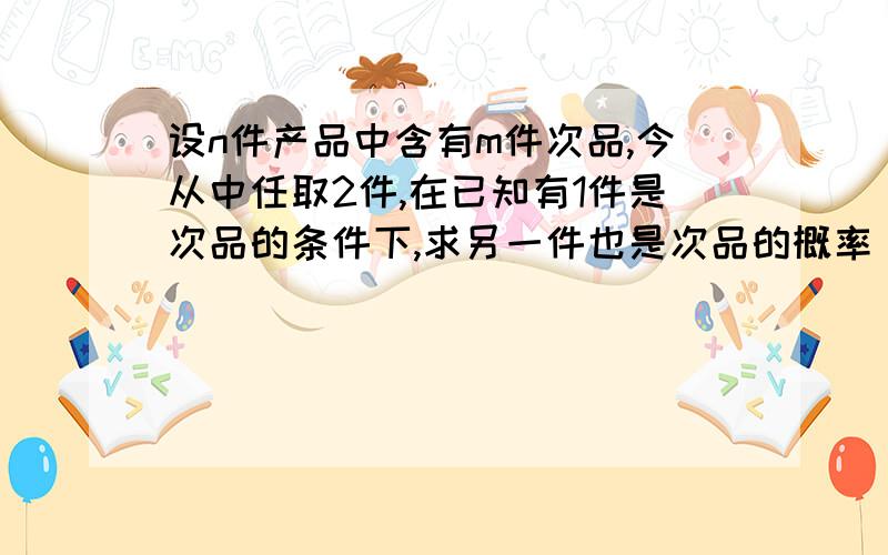 设n件产品中含有m件次品,今从中任取2件,在已知有1件是次品的条件下,求另一件也是次品的概率