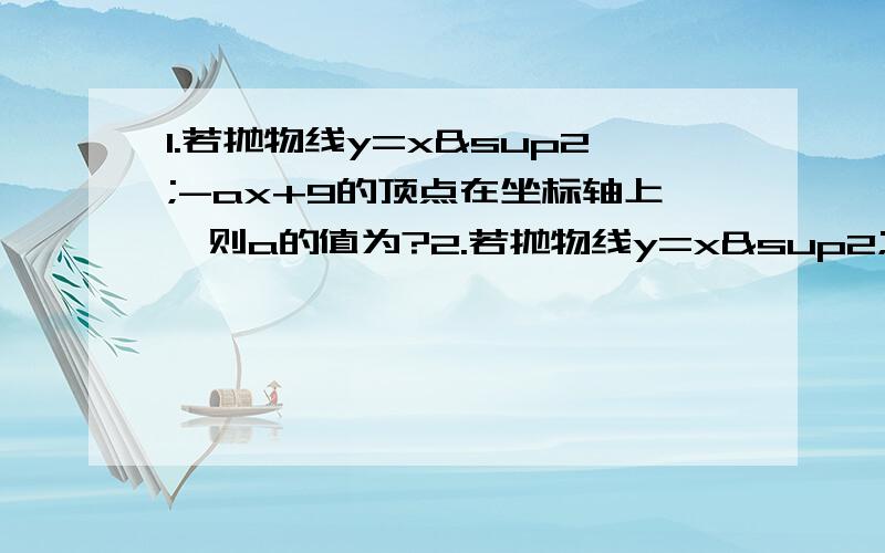 1.若抛物线y=x²-ax+9的顶点在坐标轴上,则a的值为?2.若抛物线y=x²+bx+c经过A(1,0),B(3,0)两点1.若抛物线y=x²-ax+9的顶点在坐标轴上,则a的值为?2.若抛物线y=x²+bx+c经过A(1,0),B(3,0)两点,则这条