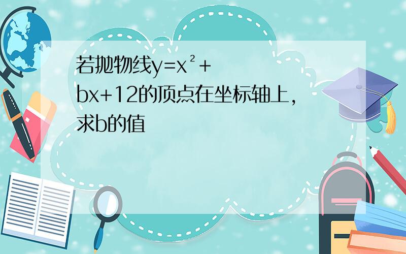 若抛物线y=x²+bx+12的顶点在坐标轴上,求b的值