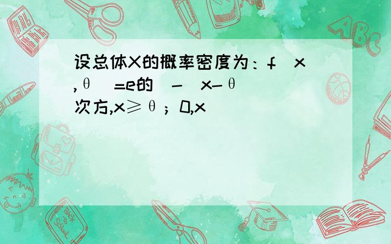 设总体X的概率密度为：f(x,θ)=e的[-(x-θ)]次方,x≥θ；0,x