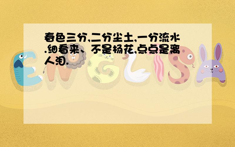 春色三分,二分尘土,一分流水.细看来、不是杨花,点点是离人泪.