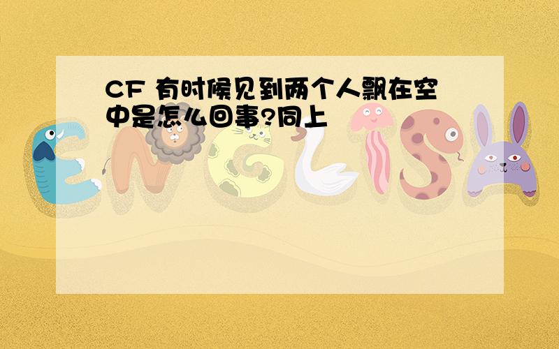 CF 有时候见到两个人飘在空中是怎么回事?同上