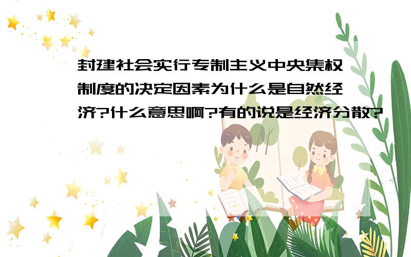 封建社会实行专制主义中央集权制度的决定因素为什么是自然经济?什么意思啊?有的说是经济分散?