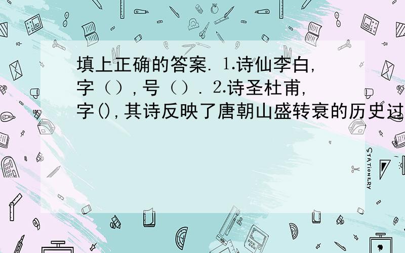 填上正确的答案.⒈诗仙李白,字（）,号（）.⒉诗圣杜甫,字(),其诗反映了唐朝山盛转衰的历史过程,被称为().⒊王维,字摩蝎,官至尚书右丞.其诗多以歌咏()为主.⒋(),字子厚,河东人,世成柳河东.