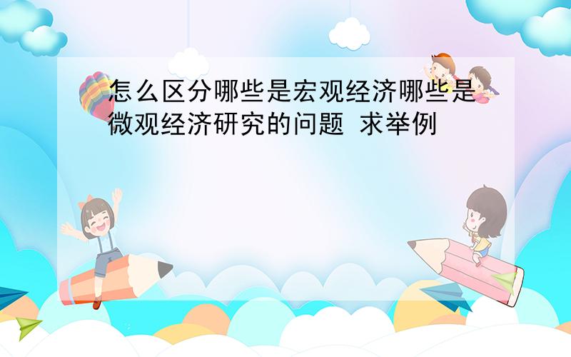 怎么区分哪些是宏观经济哪些是微观经济研究的问题 求举例