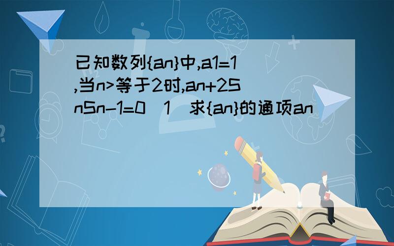 已知数列{an}中,a1=1,当n>等于2时,an+2SnSn-1=0(1)求{an}的通项an