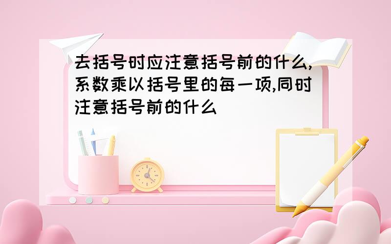 去括号时应注意括号前的什么,系数乘以括号里的每一项,同时注意括号前的什么