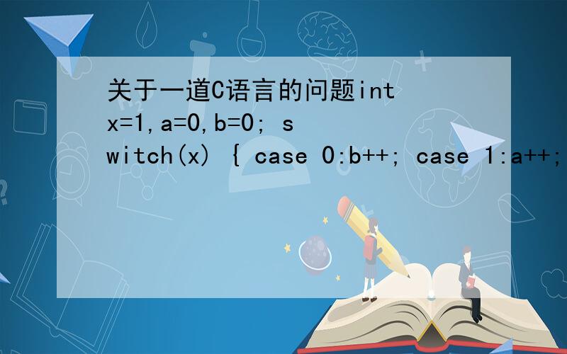 关于一道C语言的问题int x=1,a=0,b=0; switch(x) { case 0:b++; case 1:a++; case 2:a++,b++; } printf(