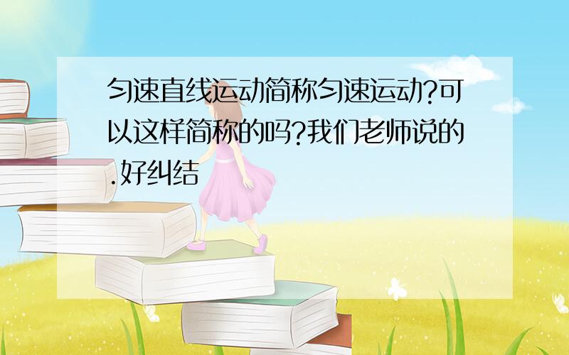 匀速直线运动简称匀速运动?可以这样简称的吗?我们老师说的.好纠结