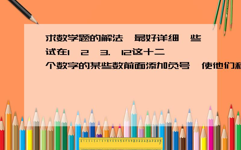 求数学题的解法,最好详细一些试在1,2,3.,12这十二个数字的某些数前面添加负号,使他们和为0