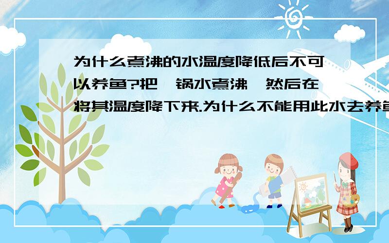 为什么煮沸的水温度降低后不可以养鱼?把一锅水煮沸,然后在将其温度降下来.为什么不能用此水去养鱼啊?