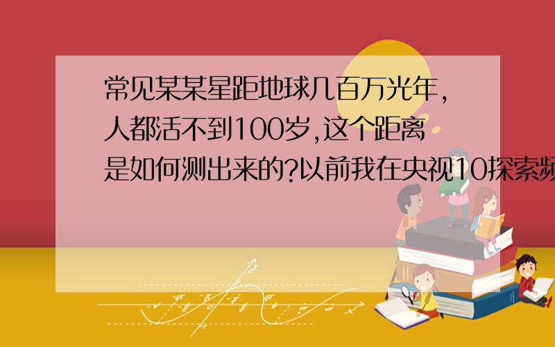 常见某某星距地球几百万光年,人都活不到100岁,这个距离是如何测出来的?以前我在央视10探索频道看专门为哈勃望远镜播放的栏目谈到这个问题,通俗易懂,但是我没记住,