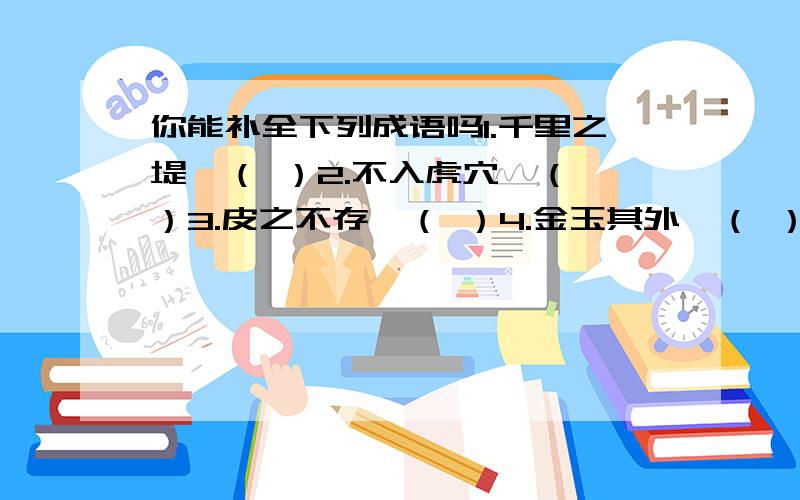 你能补全下列成语吗1.千里之堤,（ ）2.不入虎穴,（ ）3.皮之不存,（ ）4.金玉其外,（ ）5.（ ）,谬以千里.6.（ ）,近墨者黑.7.仁者见仁,（ ）8.头痛医头,（ ）9.（ ）,不见森林.10.（ ）,更近一