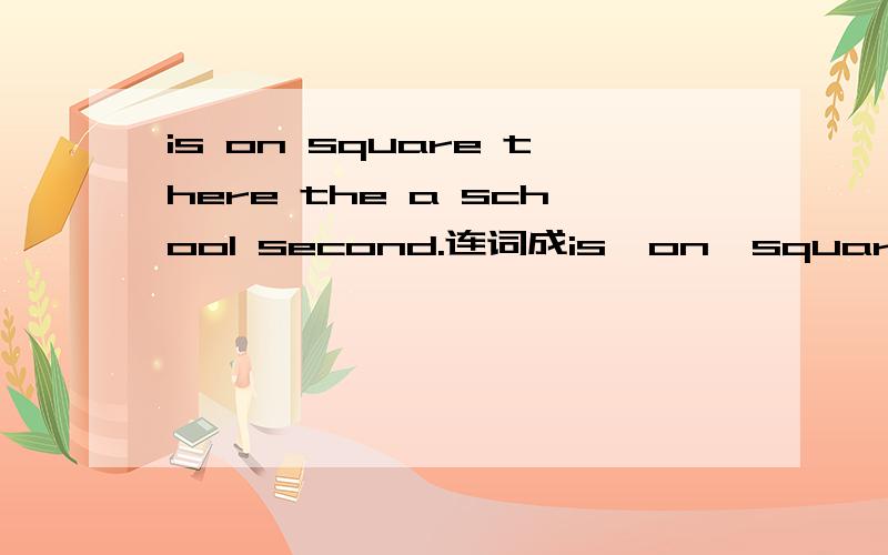 is on square there the a school second.连词成is  on  square  there  the  a  school  second.连词成句