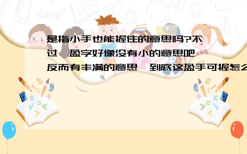 是指小手也能握住的意思吗?不过,盈字好像没有小的意思吧,反而有丰满的意思,到底这盈手可握怎么解释