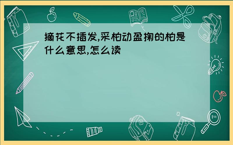 摘花不插发,采柏动盈掬的柏是什么意思,怎么读