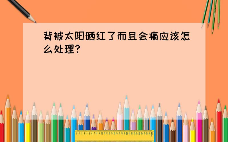 背被太阳晒红了而且会痛应该怎么处理?