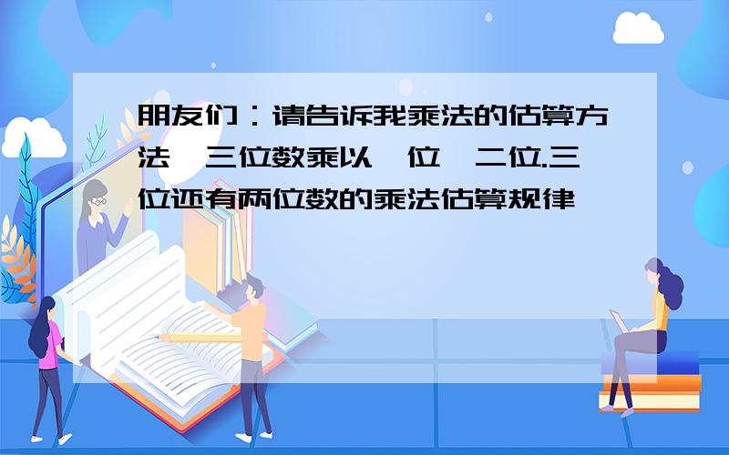 朋友们：请告诉我乘法的估算方法,三位数乘以一位,二位.三位还有两位数的乘法估算规律,