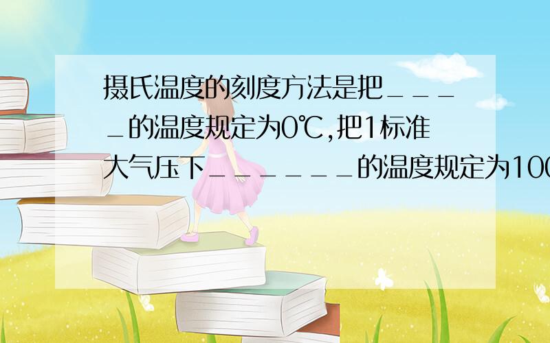 摄氏温度的刻度方法是把____的温度规定为0℃,把1标准大气压下______的温度规定为100℃,在0℃和100℃间分