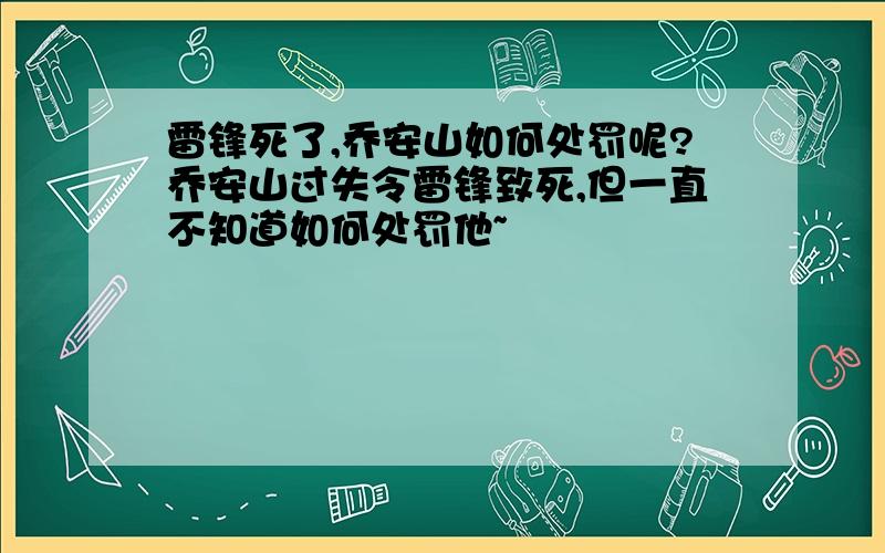 雷锋死了,乔安山如何处罚呢?乔安山过失令雷锋致死,但一直不知道如何处罚他~