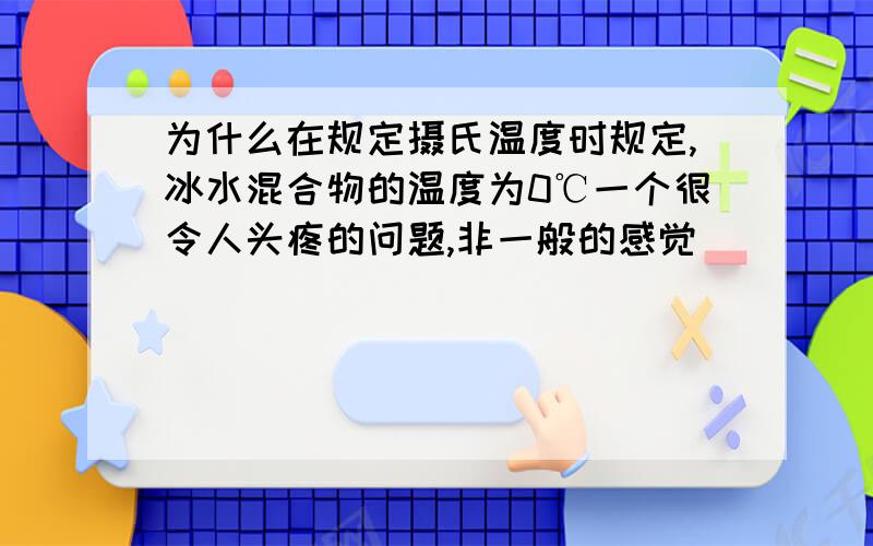 为什么在规定摄氏温度时规定,冰水混合物的温度为0℃一个很令人头疼的问题,非一般的感觉